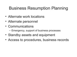 Business Resumption Planning
• Alternate work locations
• Alternate personnel
• Communications
– Emergency, support of business processes
• Standby assets and equipment
• Access to procedures, business records
 