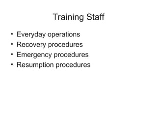 Training Staff
• Everyday operations
• Recovery procedures
• Emergency procedures
• Resumption procedures
 