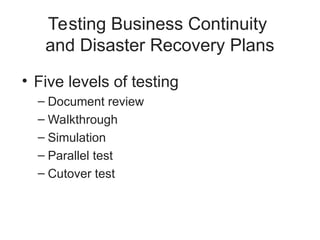 Testing Business Continuity
and Disaster Recovery Plans
• Five levels of testing
– Document review
– Walkthrough
– Simulation
– Parallel test
– Cutover test
 