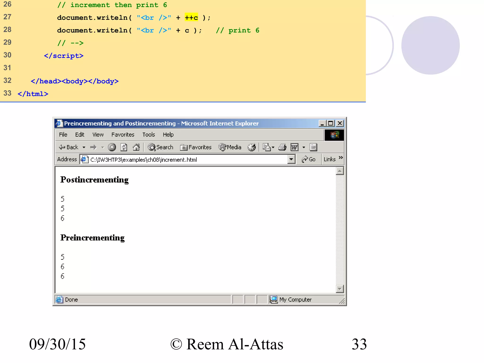 09/30/15 © Reem Al-Attas 33
increment.html
(2 of 2)
26 // increment then print 6
27 document.writeln( "<br />" + ++c );
28 document.writeln( "<br />" + c ); // print 6
29 // -->
30 </script>
31
32 </head><body></body>
33 </html>
 