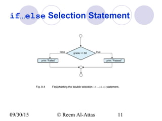 09/30/15 © Reem Al-Attas 11
if…else Selection Statement
grade >= 60 true
print “Failed”
false
print “Passed”
Fig. 8.4 Flowcharting the double-selection if…else statement.
 