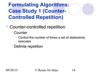 09/30/15 © Reem Al-Attas 14
Formulating Algorithms:
Case Study 1 (Counter-
Controlled Repetition)
Counter-controlled repetition
 Counter
 Control the number of times a set of statements
executes
 Definite repetition
 