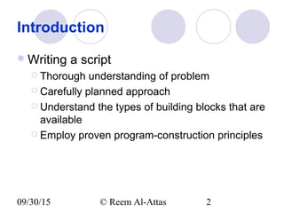 09/30/15 © Reem Al-Attas 2
Introduction
Writing a script
 Thorough understanding of problem
 Carefully planned approach
 Understand the types of building blocks that are
available
 Employ proven program-construction principles
 