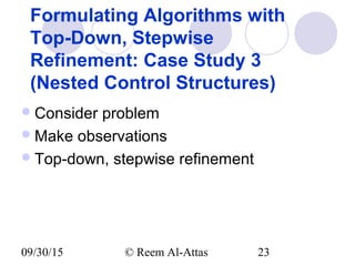 09/30/15 © Reem Al-Attas 23
Formulating Algorithms with
Top-Down, Stepwise
Refinement: Case Study 3
(Nested Control Structures)
Consider problem
Make observations
Top-down, stepwise refinement
 