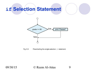 09/30/15 © Reem Al-Attas 9
if Selection Statement
grade >= 60
true
false
print “Passed”
Fig. 8.3 Flowcharting the single-selection if statement.
 