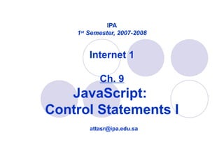 IPA
1st
Semester, 2007-2008
Internet 1
Ch. 9
JavaScript:
Control Statements I
attasr@ipa.edu.sa
 