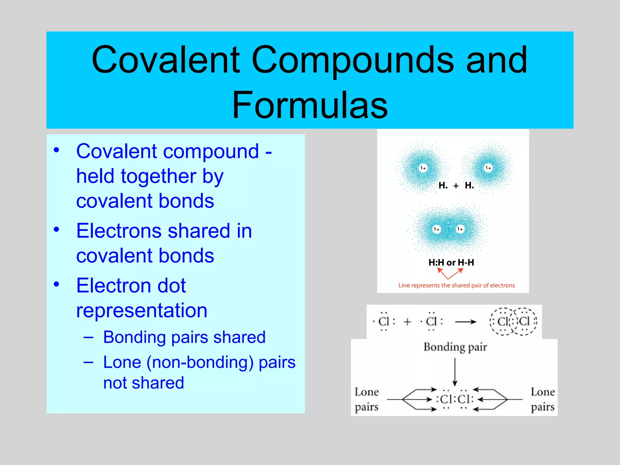 Covalent Compounds and
Formulas
• Covalent compound -
held together by
covalent bonds
• Electrons shared in
covalent bonds
• Electron dot
representation
– Bonding pairs shared
– Lone (non-bonding) pairs
not shared
 