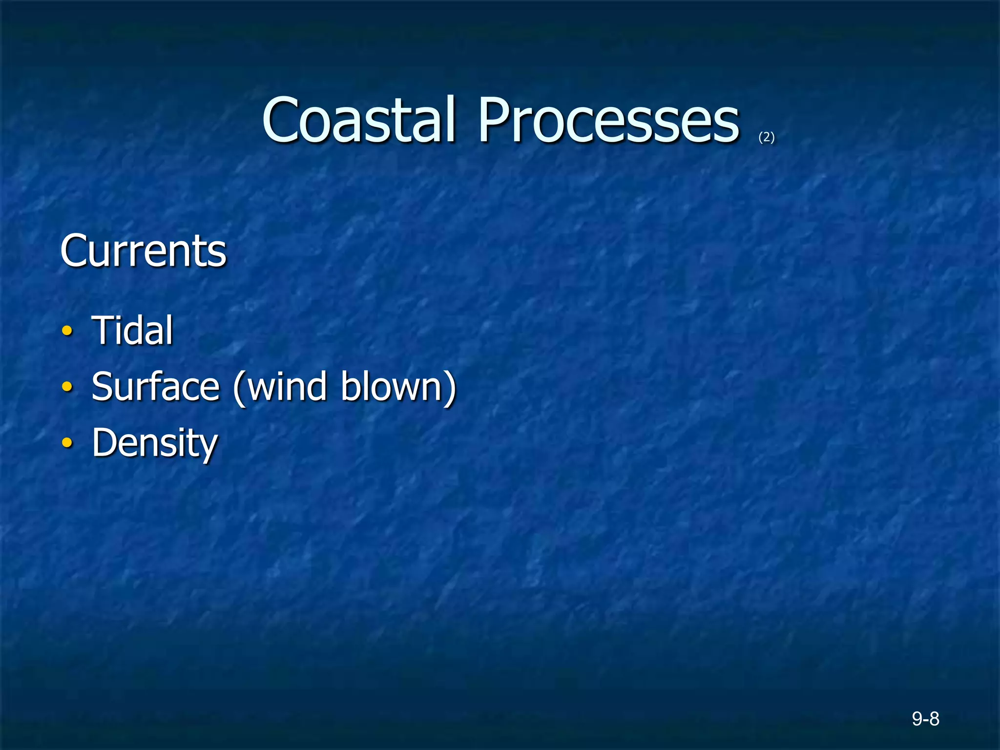9-8
Coastal Processes (2)
Currents
• Tidal
• Surface (wind blown)
• Density
 
