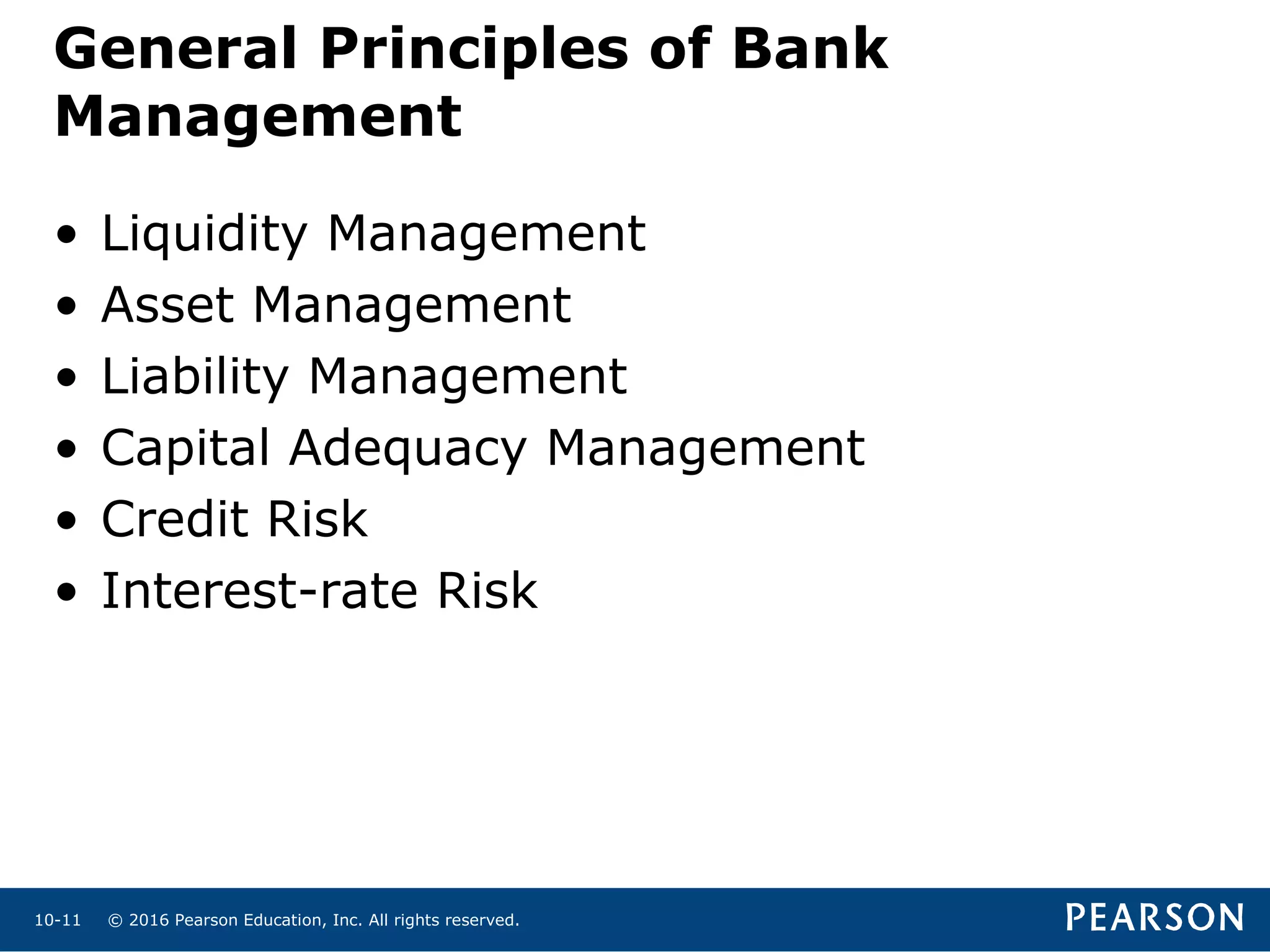 © 2016 Pearson Education, Inc. All rights reserved.10-11
General Principles of Bank
Management
• Liquidity Management
• Asset Management
• Liability Management
• Capital Adequacy Management
• Credit Risk
• Interest-rate Risk
 