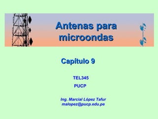 Antenas para
Antenas para
microondas
microondas
Capítulo 9
Capítulo 9
TEL345
PUCP
Ing. Marcial López Tafur
malopez@pucp.edu.pe
 