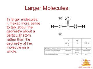 Larger Molecules In larger molecules, it makes more sense to talk about the geometry about a particular atom rather than the geometry of the molecule as a whole. 