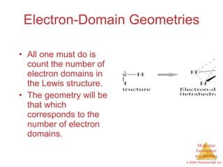 Electron-Domain Geometries All one must do is count the number of electron domains in the Lewis structure. The geometry will be that which corresponds to the number of electron domains. 