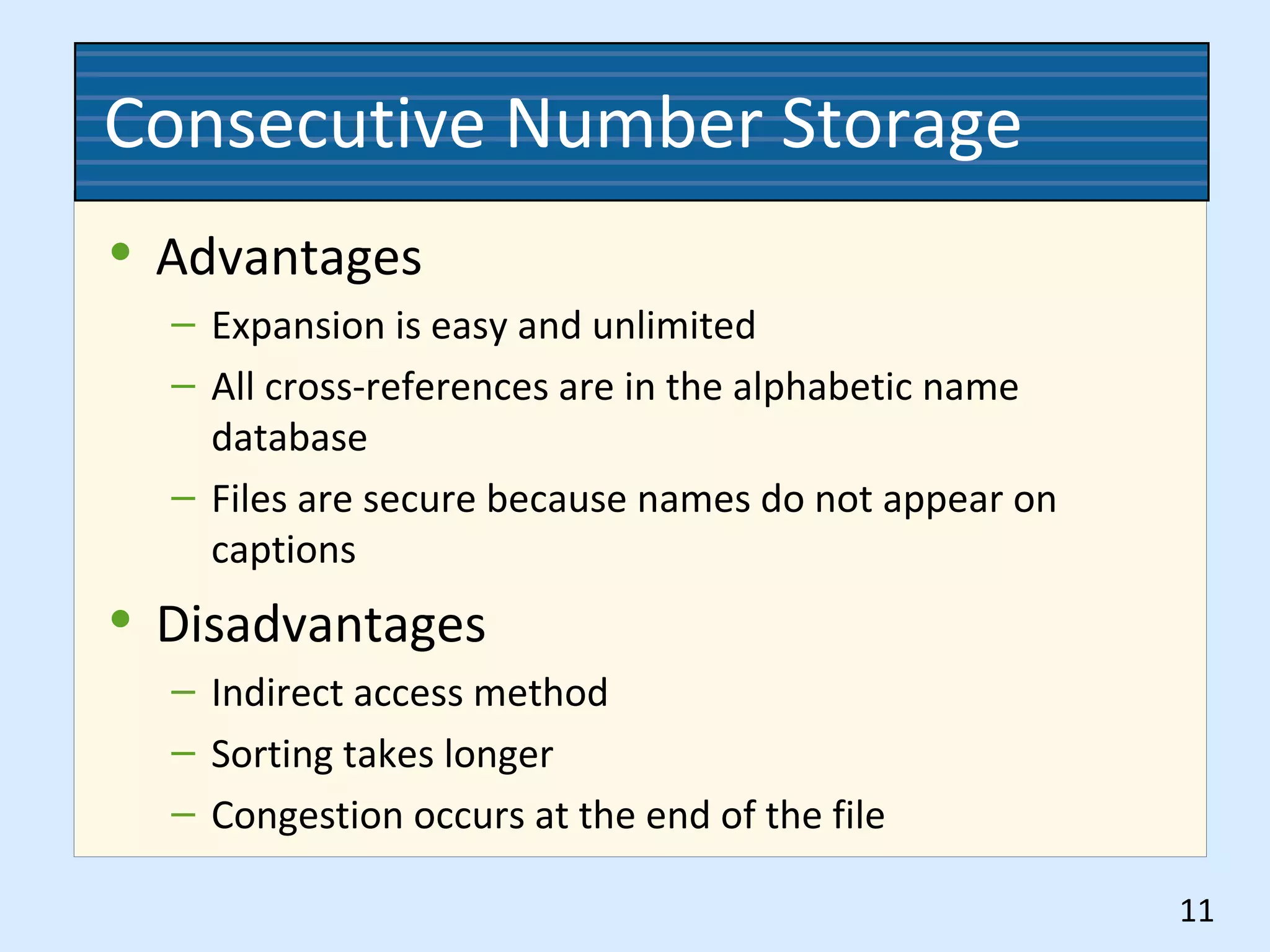 Consecutive Number Storage
• Advantages
– Expansion is easy and unlimited
– All cross-references are in the alphabetic name
database
– Files are secure because names do not appear on
captions
• Disadvantages
– Indirect access method
– Sorting takes longer
– Congestion occurs at the end of the file
11
 