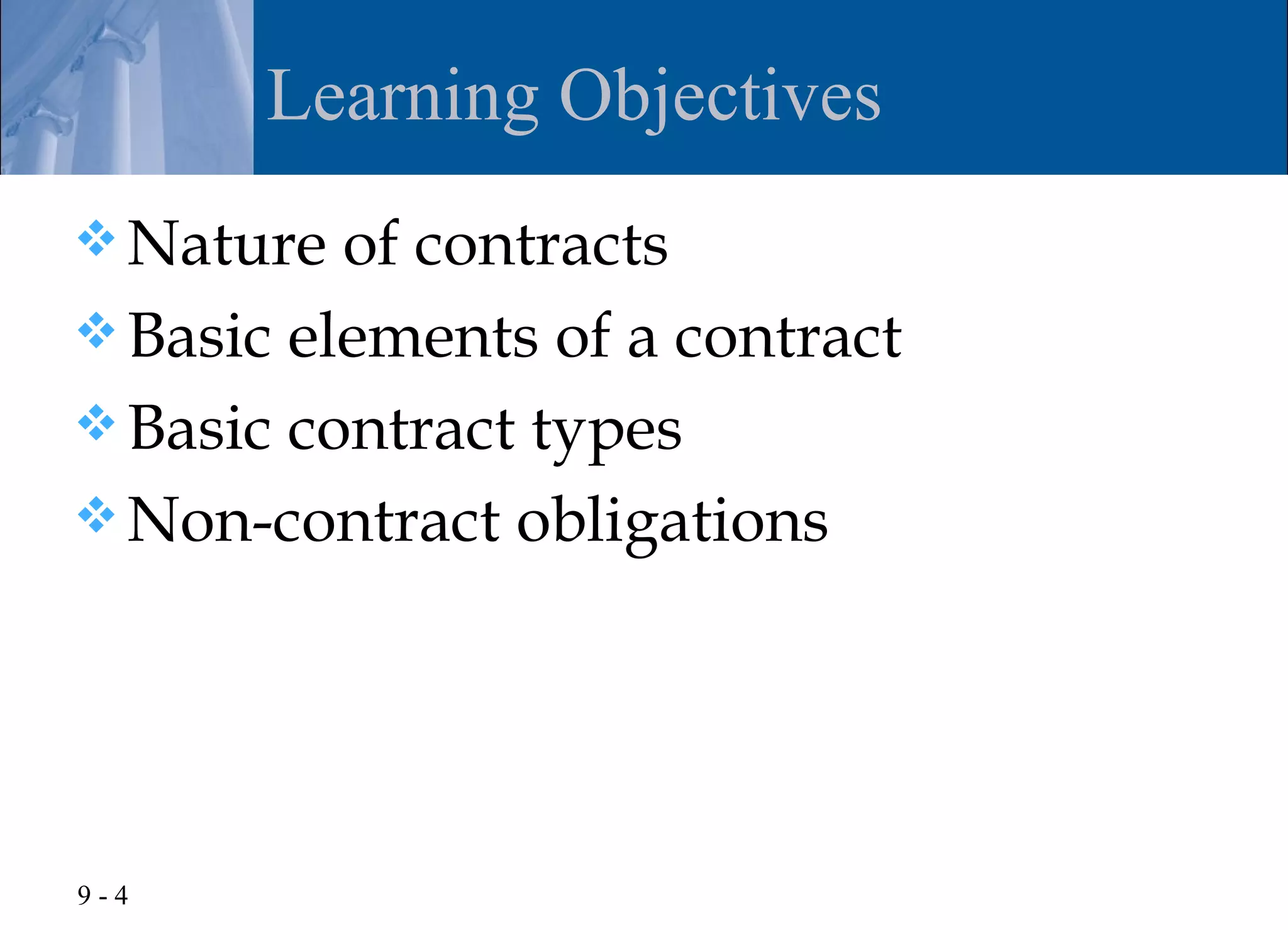 Learning Objectives
 Nature  of contracts
 Basic elements of a contract
 Basic contract types
 Non-contract obligations




9-4
 