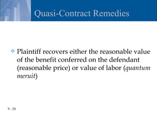 Quasi-Contract Remedies


        Plaintiff recovers either the reasonable value
         of the benefit conferred on the defendant
         (reasonable price) or value of labor (quantum
         meruit)



9 - 20
 