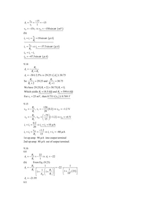 vO −15
Av =       =   = −15
        vl   1
vO = −15vl ⇒ vO = −150sin ω t ( mV )
(b)
            vI
i2 = i1 =      = 10sin ω t ( μ A )
            R1
       vO
iL =      ⇒ iL = −37.5sin ω t ( μ A )
       RL
iO = iL − i2
iO = −47.5sin ω t ( μ A )

9.14
            R2
Av = −
          R1 + R5
Av = −30 ± 2.5% ⇒ 29.25 ≤ Av ≤ 30.75
        R2                 R2
So            = 29.25 and        = 30.75
       R1 + 2             R1 + 1
We have 29.25 ( R1 + 2 ) = 30.75 ( R1 + 1)
Which yields R1 = 18.5 k Ω and R2 = 599.6 k Ω
For vI = 25 mV , then 0.731 ≤ vO ≤ 0.769 V

9.15
            R2          120
vO1 = −        , vI = −     ( 0.2 ) ⇒ vO1 = −1.2 V
            R1           20
         R4         ⎛ −75 ⎞
 vO = −     , vO1 = ⎜     ⎟ ( −1.2 ) ⇒ vO = +6 V
         R3         ⎝ 15 ⎠
          0.2
i1 = i2 =     ⇒ i1 = i2 = 10 μ A
          20
          v     −1.2
i3 = i4 = O1 =        ⇒ i3 = i4 = −80 μ A
          R3      15
1st op-amp: 90 μ A into output terminal
2nd op-amp: 80 μ A out of output terminal.

9.16
(a)
       R2     22
Av = −    =−     ⇒ Av = −22
       R1     1
(b)     From Eq. (9.23)
       R2         1                         1
 Av = − ⋅                    = −22 ⋅
       R1 ⎡     1 ⎛ R2 ⎞ ⎤           ⎡     1        ⎤
          ⎢1 +    ⎜1 + ⎟ ⎥           ⎢1 + 104 ( 23) ⎥
                                     ⎣              ⎦
          ⎣ Aod ⎝     R1 ⎠ ⎦
 Av = −21.95
(c)
 