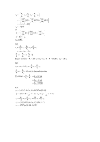 ⎛R           R           R          ⎞
vO = − ⎜ F ⋅ vI 1 + F ⋅ vI 2 + F ⋅ vI 3 ⎟
       ⎝ R1          R2          R3        ⎠
       ⎡⎛ 100 ⎞           ⎛ 100 ⎞            ⎛ 100 ⎞         ⎤
   = − ⎢⎜     ⎟ ( 0.5 ) + ⎜     ⎟ ( 0.75 ) + ⎜     ⎟ ( 2.5 ) ⎥
       ⎣ ⎝ 50 ⎠           ⎝ 20 ⎠             ⎝ 100 ⎠         ⎦
      = − [1 + 3.75 + 2.5]
vO = −7.25 V
(b)
       ⎡⎛ 100 ⎞       ⎛ 100 ⎞           ⎛ 100 ⎞ ⎤
−2 = − ⎢⎜     ⎟ (1) + ⎜     ⎟ ( 0.8 ) + ⎜     ⎟ vI 3 ⎥
       ⎣⎝ 50 ⎠        ⎝ 20 ⎠            ⎝ 100 ⎠ ⎦
 2 = 2 + 4 + vI 3
vI 3 = −4 V

9.28
        − RF         R          R
vo =         ⋅ vI 1 − F ⋅ vI 2 − F ⋅ vI 3
         R1          R2         R3
      = −4vI 1 − 8vI 2 − 2vI 3
RF            RF          RF
   =4            =8          =2
R1            R2          R3
Largest resistance = RF = 250 K ⇒ R1 = 62.5 K                    R2 = 31.25 K   R3 = 125 K

9.29
                                 RF       R
v0 = −4vI 1 − 0.5vI 2 = −           vI 1 − F vI 2
                                 R1       R2
RF            RF
   =4            = 0.5 ⇒ R1 is the smallest resistor
R1            R2
                    vI   2
i = 100 μ A =          =           ⇒ R1 = 20 kΩ
                    R1 R1
                                   ⇒ RF = 80 kΩ
                                   ⇒ R2 = 160 kΩ

9.30
vI 1 = ( 0.05 ) 2 sin ( 2π ft ) = 0.0707 sin ( 2π ft )
                        1                             1
  f = 1 kHz ⇒ T = 3 ⇒ 1 ms vI 2 ⇒ T2 =                  ⇒ 10 ms
                      10                           100
          R         R             10       10
vO = − F ⋅ vI 1 − F ⋅ vI 2 = − ⋅ vI 1 − ⋅ vI 2
          R1        R2             1        5
vO = − (10 ) ( 0.0707 sin ( 2π ft ) ) − ( 2 )( ±1 V )
vO = −0.707 sin ( 2π ft ) − ( ±2 V )
 