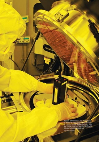 Taiwan is the world’s No. 1 producer
                  of made-to-order chips. Shown here
                  is a scene inside TSMC’s facility, Fab
                  12, which produces 12-inch IC wafers.
                  (Courtesy of Taiwan Semiconductor
                  Manufacturing Co.)




09四校OK.indd 118                                   2011/10/18 12:36:56 AM
 