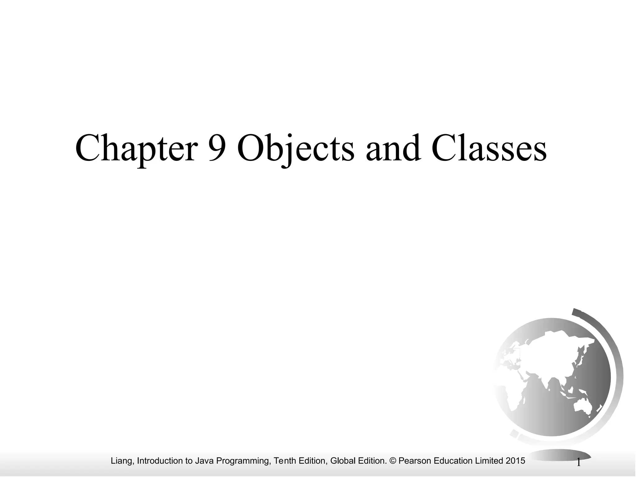 Liang, Introduction to Java Programming, Tenth Edition, Global Edition. © Pearson Education Limited 2015 1 Chapter 9 Objects and Classes 