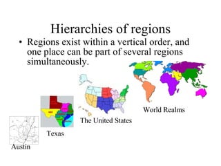 Hierarchies of regions Regions exist within a vertical order, and one place can be part of several regions simultaneously. Austin Texas The United States World Realms 