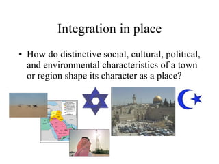 Integration in place How do distinctive social, cultural, political, and environmental characteristics of a town or region shape its character as a place? 