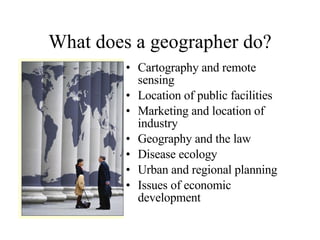 What does a geographer do? Cartography and remote sensing Location of public facilities Marketing and location of industry Geography and the law Disease ecology Urban and regional planning Issues of economic development 