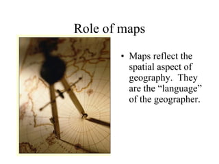 Role of maps Maps reflect the spatial aspect of geography.  They are the “language” of the geographer. 