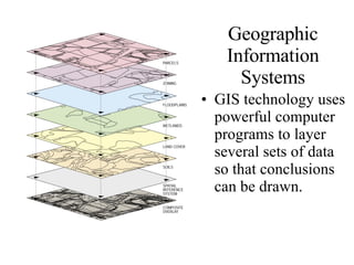 Geographic Information Systems GIS technology uses powerful computer programs to layer several sets of data so that conclusions can be drawn.  