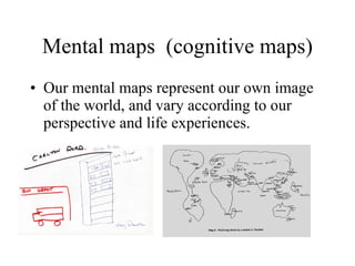 Mental maps  (cognitive maps) Our mental maps represent our own image of the world, and vary according to our perspective and life experiences. 