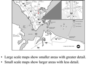 Large scale maps show smaller areas with greater detail. Small scale maps show larger areas with less detail. 