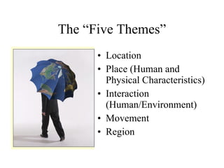 The “Five Themes” Location Place (Human and Physical Characteristics) Interaction (Human/Environment) Movement Region 