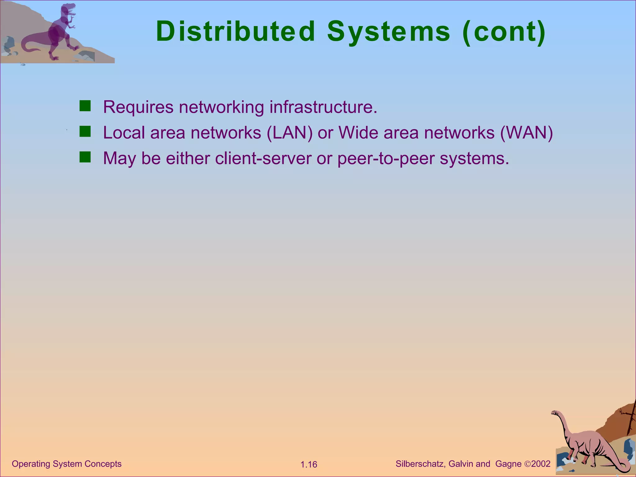 Distributed Systems (cont) Requires networking infrastructure. Local area networks (LAN) or Wide area networks (WAN) May be either client-server or peer-to-peer systems. 