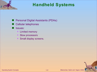 Handheld Systems Personal Digital Assistants (PDAs) Cellular telephones Issues: Limited memory Slow processors Small display screens. 
