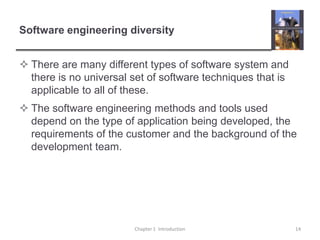 Software engineering diversityThere are many different types of software system and there is no universal set of software techniques that is applicable to all of these.The software engineering methods and tools used depend on the type of application being developed, the requirements of the customer and the background of the development team.Chapter 1  Introduction14