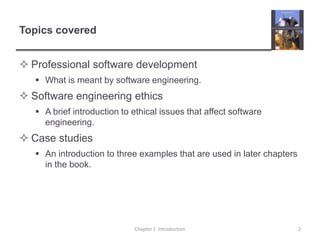 Topics coveredProfessional software developmentWhat is meant by software engineering.Software engineering ethicsA brief introduction to ethical issues that affect software engineering.Case studiesAn introduction to three examples that are used in later chapters in the book.Chapter 1  Introduction2