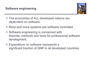 Software engineeringThe economies of ALL developed nations are dependent on software.More and more systems are software controlledSoftware engineering is concerned with theories, methods and tools for professional software development.Expenditure on software represents a significant fraction of GNP in all developed countries.