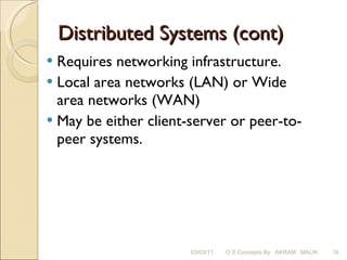 Distributed Systems (cont) Requires networking infrastructure. Local area networks (LAN) or Wide area networks (WAN) May be either client-server or peer-to-peer systems. 03/03/11 O S Concepts By  AKRAM  MALIK 