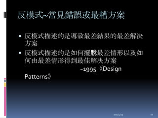 反模式~常見錯誤或最糟方案反模式描述的是導致最差結果的最差解決方案反模式描述的是如何擺脫最差情形以及如何由最差情形得到最佳解决方案~1995《Design Patterns》2011/4/1910