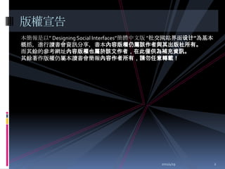 本簡報是以” Designing Social Interfaces”簡體中文版 “社交网站界面设计”為基本概括，進行讀書會資訊分享，書本內容版權仍屬該作者與其出版社所有。而其餘的參考網址內容版權也屬於該文作者，在此僅供為補充資訊。其餘著作版權仍屬本讀書會簡報內容作者所有，請勿任意轉載！2011/4/202版權宣告
