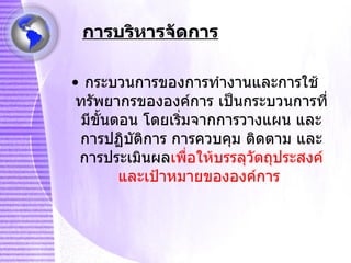 การบริหารจัดการ กระบวนการของการทำงานและการใช้ทรัพยากรขององค์การ เป็นกระบวนการที่มีขั้นตอน โดยเริ่มจากการวางแผน และการปฏิบัติการ การควบคุม ติดตาม และการประเมินผล เพื่อให้บรรลุวัตถุประสงค์และเป้าหมายขององค์การ  