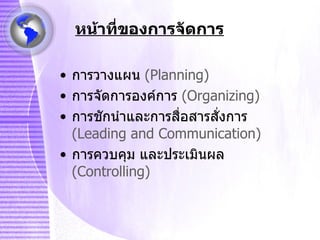 หน้าที่ของการจัดการ การวางแผน   (Planning) การจัดการองค์การ  (Organizing) การชักนำและการสื่อสารสั่งการ  (Leading and Communication) การควบคุม และประเมินผล   (Controlling) 