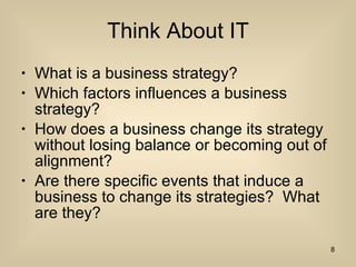 Think About IT What is a business strategy? Which factors influences a business strategy? How does a business change its strategy without losing balance or becoming out of alignment? Are there specific events that induce a business to change its strategies?  What are they? 