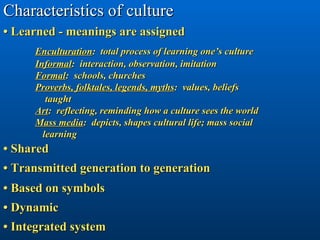 Characteristics of culture • Learned - meanings are assigned Enculturation :  total process of learning one’s culture Info...