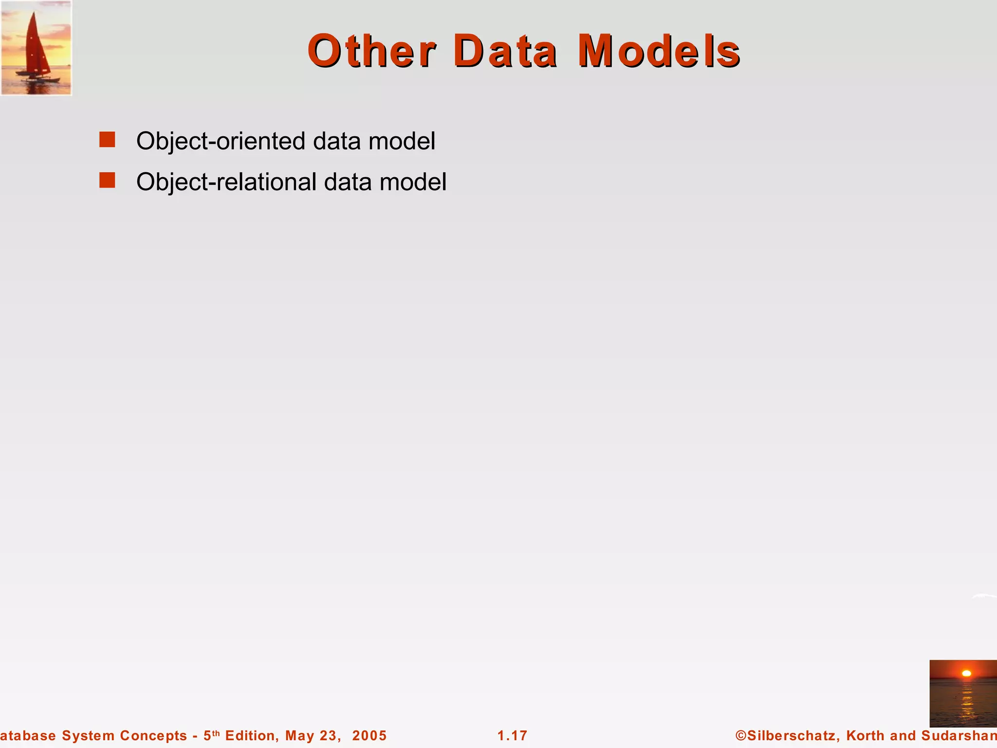 Other Data Models
             s Object-oriented data model
             s Object-relational data model




atabase System Concepts - 5 th Edition, May 23, 2005   1.17   ©Silberschatz, Korth and Sudarshan
 