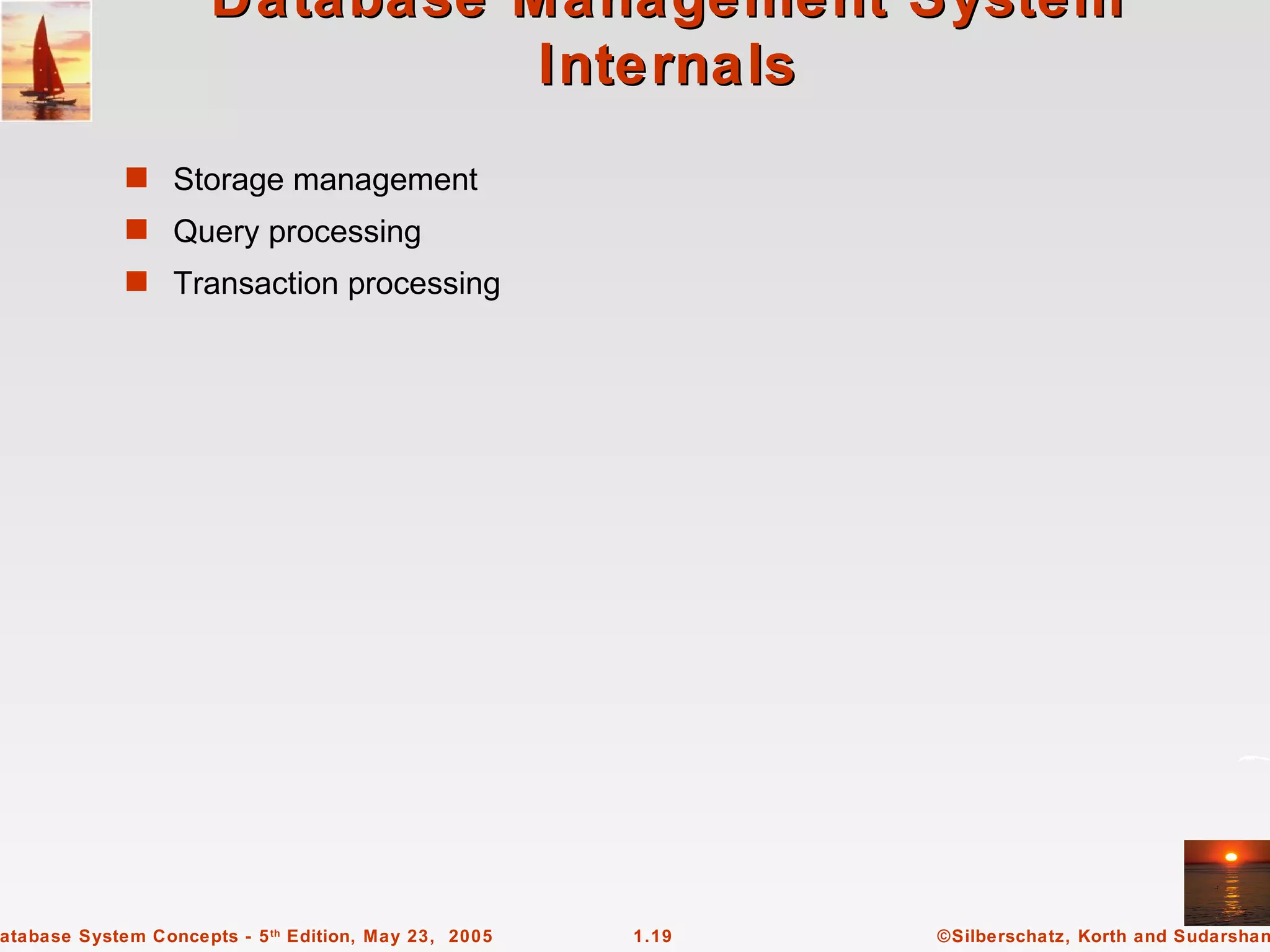 Database Management System
                                Internals
             s Storage management
             s Query processing
             s Transaction processing




atabase System Concepts - 5 th Edition, May 23, 2005   1.19   ©Silberschatz, Korth and Sudarshan
 