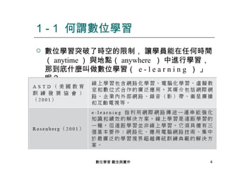 1 - 1 何謂數位學習
   數位學習突破了時空的限制， 讓學員能在任何時間
    （ anytime ） 與地點（ anywhere ） 中進行學習，
    那到底什麼叫做數位學習（ e - l e a r n i n g ） 」
    呢？




              數位學習 觀念與實作               4
 