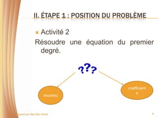 II. ÉTAPE 1 : POSITION DU PROBLÈME

               Activité 2
               Résoudre une équation du premier
                degré.




                                          coefficient
                                              s
                      Inconnu



Préparé par Med Ben Khelil                              8
 