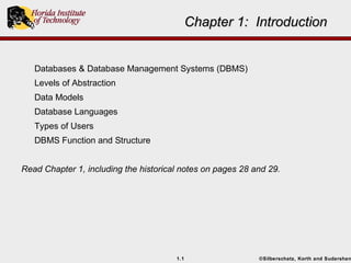 Chapter 1: Introduction


   Databases & Database Management Systems (DBMS)
   Levels of Abstraction
   Data Models
   Database Languages
   Types of Users
   DBMS Function and Structure


Read Chapter 1, including the historical notes on pages 28 and 29.




                                       1.1                  ©Silberschatz, Korth and Sudarshan
 
