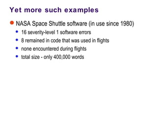 Yet more such examples
NASA Space Shuttle software (in use since 1980)
 16 severity-level 1 software errors
 8 remained in code that was used in flights
 none encountered during flights
 total size - only 400,000 words
 