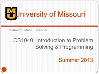 CS1040: Introduction to Problem
Solving & Programming
Summer 2013
Instructor: Malik Tubaishat
1
University of Missouri
 
